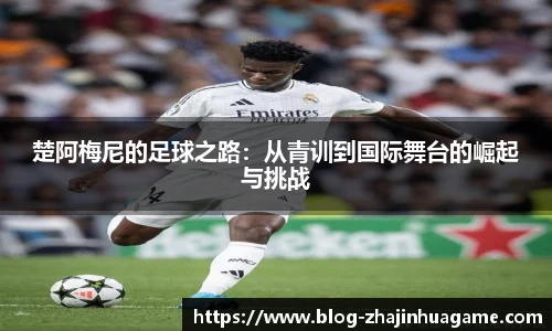 楚阿梅尼的足球之路：从青训到国际舞台的崛起与挑战