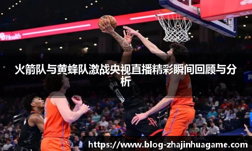 火箭队与黄蜂队激战央视直播精彩瞬间回顾与分析