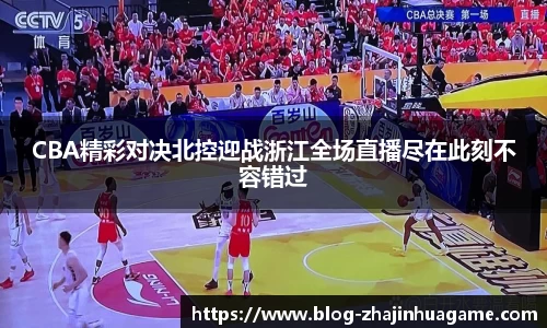 CBA精彩对决北控迎战浙江全场直播尽在此刻不容错过