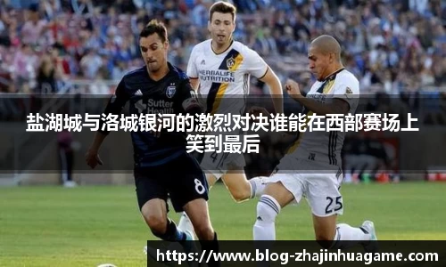 盐湖城与洛城银河的激烈对决谁能在西部赛场上笑到最后