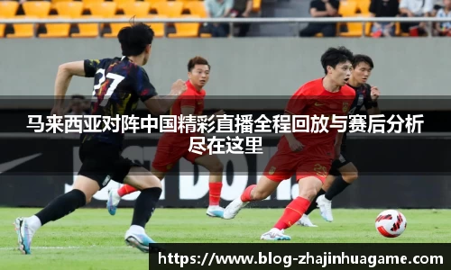 马来西亚对阵中国精彩直播全程回放与赛后分析尽在这里