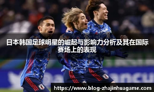 日本韩国足球明星的崛起与影响力分析及其在国际赛场上的表现
