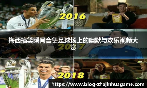 梅西搞笑瞬间合集足球场上的幽默与欢乐视频大赏