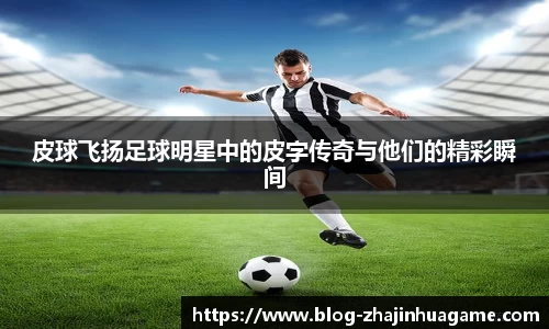 皮球飞扬足球明星中的皮字传奇与他们的精彩瞬间