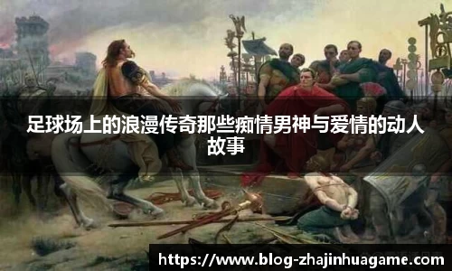 足球场上的浪漫传奇那些痴情男神与爱情的动人故事