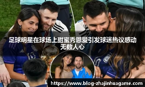 足球明星在球场上甜蜜秀恩爱引发球迷热议感动无数人心